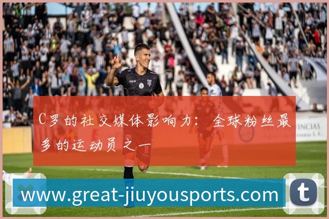 C罗的社交媒体影响力：全球粉丝最多的运动员之一