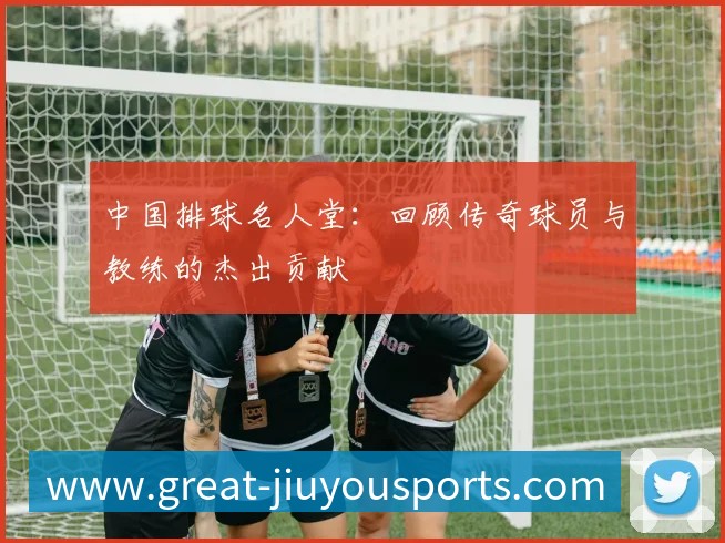中国排球名人堂:回顾传奇球员与教练的杰出贡献