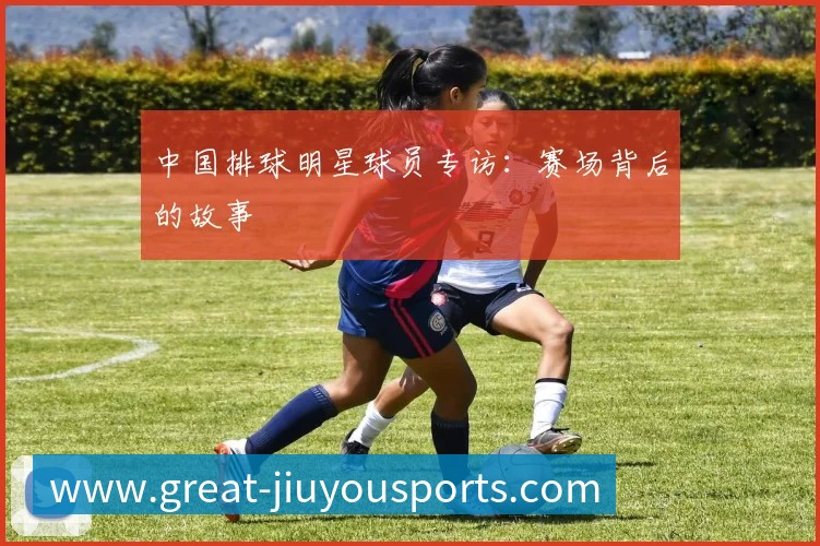 中国排球明星球员专访：赛场背后的故事